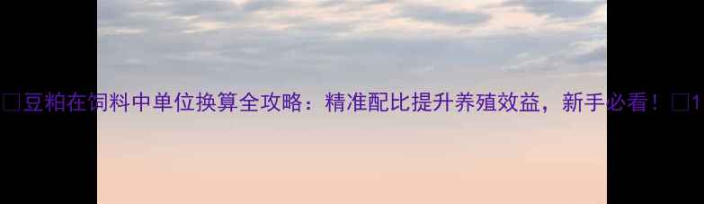 图片 🌾豆粕在饲料中单位换算全攻略：精准配比提升养殖效益，新手必看！🌾1