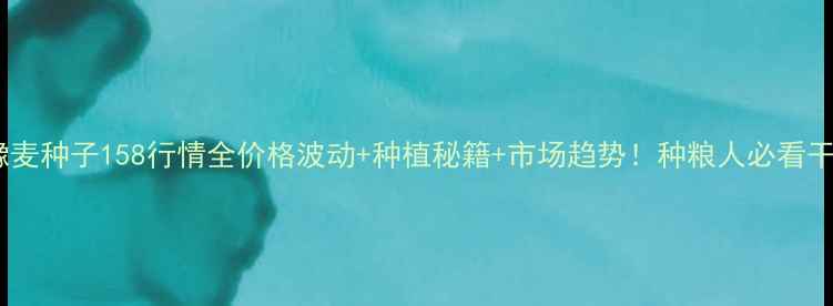 图片 🌾豫麦种子158行情全价格波动+种植秘籍+市场趋势！种粮人必看干货1