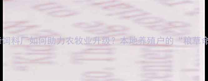 图片 🌾赤峰饲料厂如何助力农牧业升级？本地养殖户的“粮草命脉”2