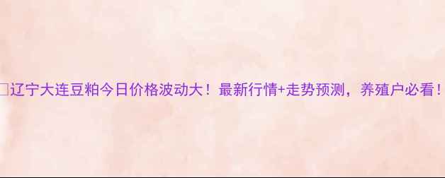 图片 🌾辽宁大连豆粕今日价格波动大！最新行情+走势预测，养殖户必看！