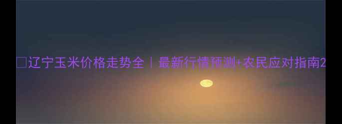 图片 🌾辽宁玉米价格走势全｜最新行情预测+农民应对指南2