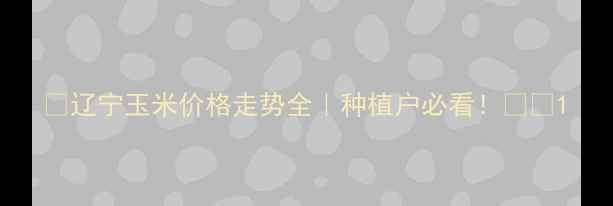 图片 🌾辽宁玉米价格走势全｜种植户必看！💰📈1