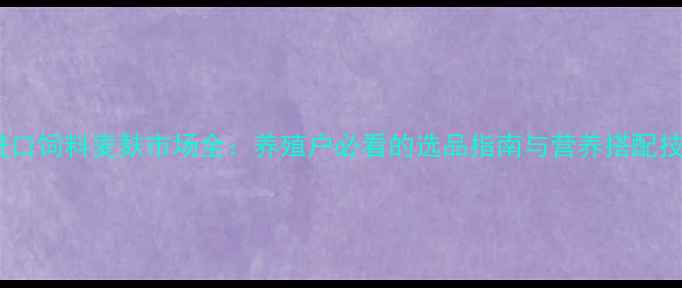 图片 🌾进口饲料麦麸市场全：养殖户必看的选品指南与营养搭配技巧1