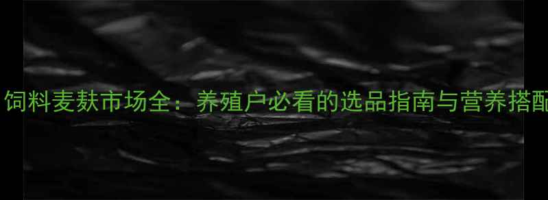 图片 🌾进口饲料麦麸市场全：养殖户必看的选品指南与营养搭配技巧2