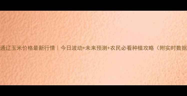 图片 🌾通辽玉米价格最新行情｜今日波动+未来预测+农民必看种植攻略（附实时数据）