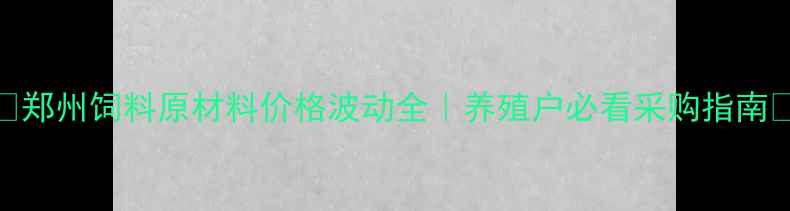 图片 🌾郑州饲料原材料价格波动全｜养殖户必看采购指南🐟