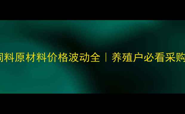 图片 🌾郑州饲料原材料价格波动全｜养殖户必看采购指南🐟2
