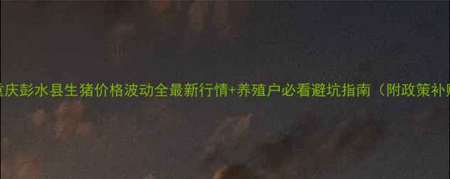 图片 🌾重庆彭水县生猪价格波动全最新行情+养殖户必看避坑指南（附政策补贴）