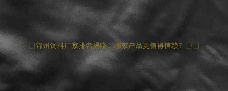 图片 🌾锦州饲料厂家排名揭晓！哪家产品更值得信赖？🐟🐄