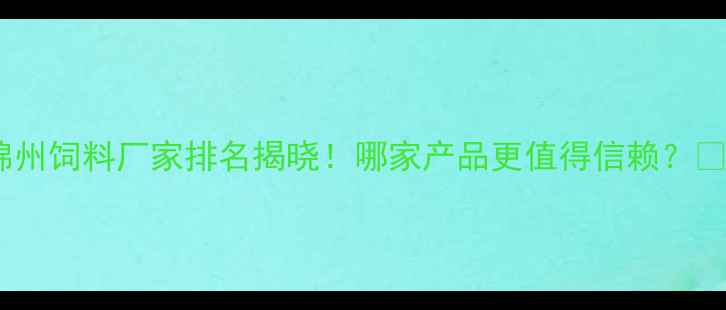 图片 🌾锦州饲料厂家排名揭晓！哪家产品更值得信赖？🐟🐄2