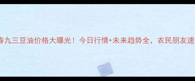 图片 🌾长春九三豆油价格大曝光！今日行情+未来趋势全，农民朋友速看！2