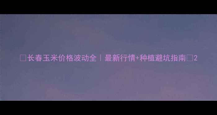 图片 🌾长春玉米价格波动全｜最新行情+种植避坑指南🌾2