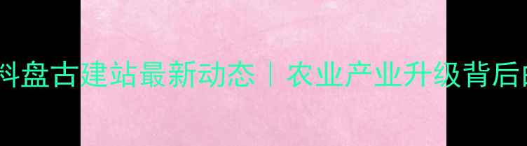 图片 🌾长春饲料盘古建站最新动态｜农业产业升级背后的秘密🔍1