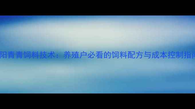 图片 🌾阜阳青青饲料技术：养殖户必看的饲料配方与成本控制指南🌾1