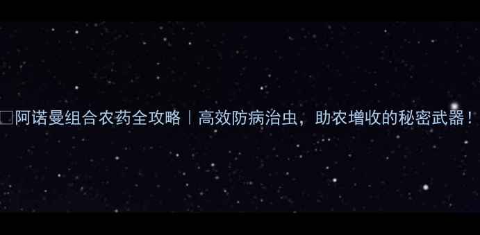 图片 🌾阿诺曼组合农药全攻略｜高效防病治虫，助农增收的秘密武器！
