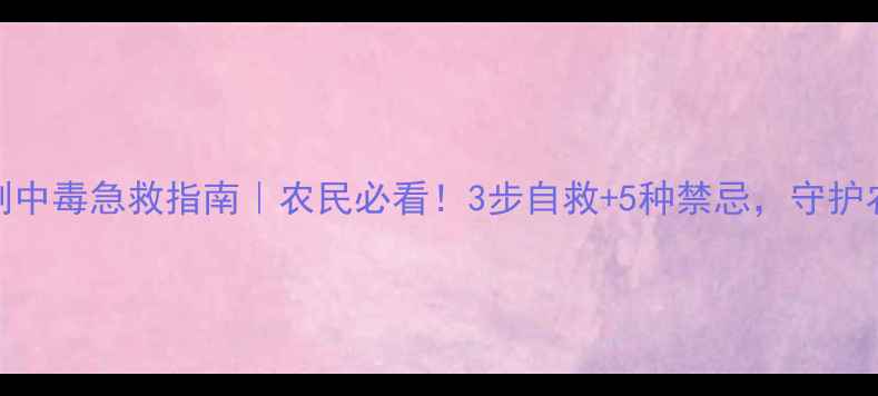 图片 🌾除草剂中毒急救指南｜农民必看！3步自救+5种禁忌，守护农田安全