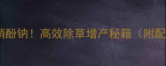 图片 🌾除草剂复配复硝酚钠！高效除草增产秘籍（附配方+使用技巧）🌾