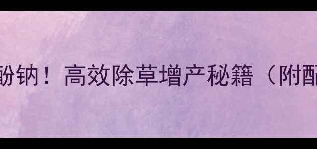 图片 🌾除草剂复配复硝酚钠！高效除草增产秘籍（附配方+使用技巧）🌾2