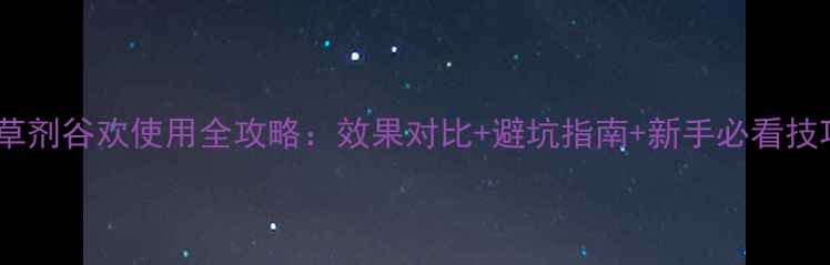 图片 🌾除草剂谷欢使用全攻略：效果对比+避坑指南+新手必看技巧🌾2