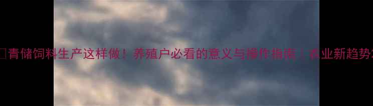 图片 🌾青储饲料生产这样做！养殖户必看的意义与操作指南｜农业新趋势2