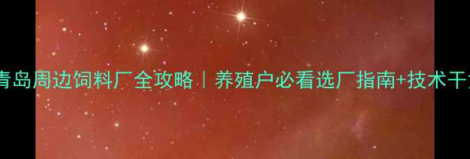 图片 🌾青岛周边饲料厂全攻略｜养殖户必看选厂指南+技术干货2
