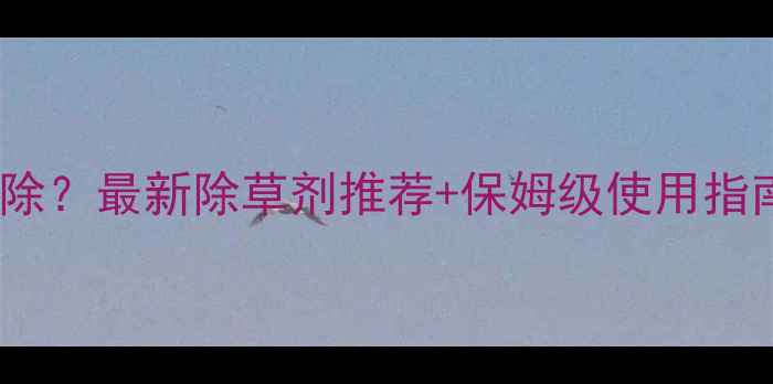 图片 🌾青稞田稗草怎么除？最新除草剂推荐+保姆级使用指南（附避坑攻略）2