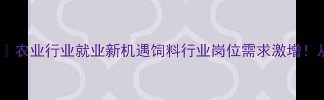 图片 🌾饲料业务求职攻略｜农业行业就业新机遇饲料行业岗位需求激增！从销售到技术岗全🔥1