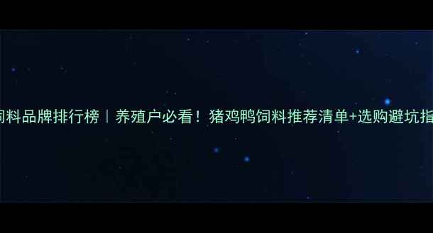 图片 🌾饲料品牌排行榜｜养殖户必看！猪鸡鸭饲料推荐清单+选购避坑指南2