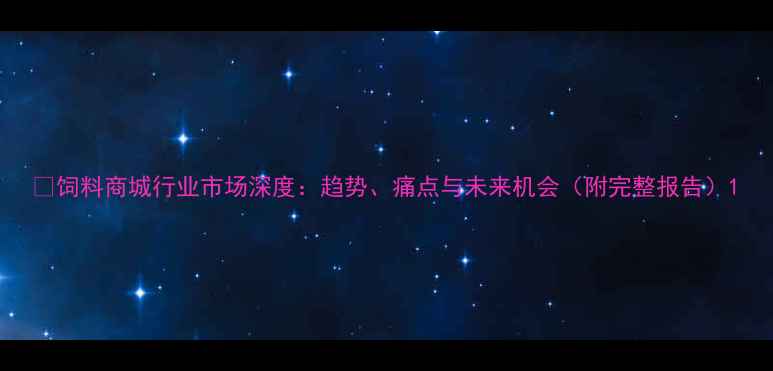 图片 🌾饲料商城行业市场深度：趋势、痛点与未来机会（附完整报告）1