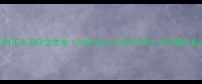 图片 🌾饲料玉米采购全攻略｜价格波动+供应商评估+合同避坑指南🌾