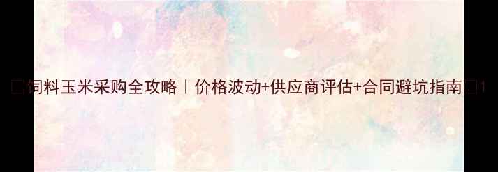 图片 🌾饲料玉米采购全攻略｜价格波动+供应商评估+合同避坑指南🌾1