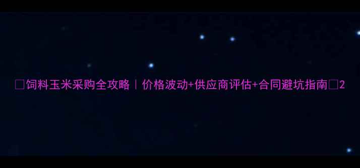 图片 🌾饲料玉米采购全攻略｜价格波动+供应商评估+合同避坑指南🌾2