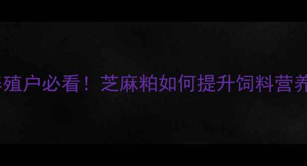 图片 🌾饲料用芝麻粕：养殖户必看！芝麻粕如何提升饲料营养，降低养殖成本？2