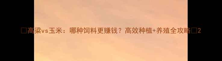 图片 🌾高粱vs玉米：哪种饲料更赚钱？高效种植+养殖全攻略💰2