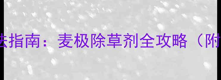 图片 🌾麦田除草剂正确用法指南：麦极除草剂全攻略（附使用步骤+避坑提醒）