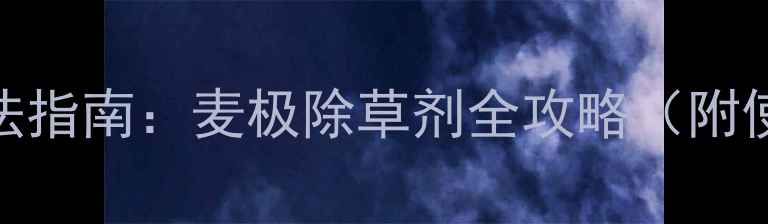 图片 🌾麦田除草剂正确用法指南：麦极除草剂全攻略（附使用步骤+避坑提醒）1