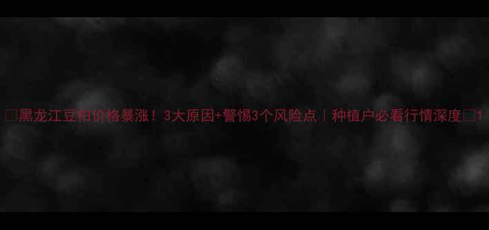 图片 🌾黑龙江豆柏价格暴涨！3大原因+警惕3个风险点｜种植户必看行情深度🌱1