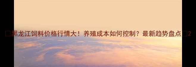 图片 🌾黑龙江饲料价格行情大！养殖成本如何控制？最新趋势盘点🐷2