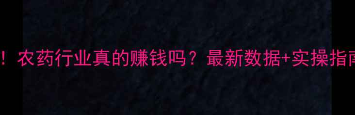 图片 🌾！农药行业真的赚钱吗？最新数据+实操指南2