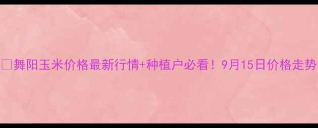 图片 🌾💰舞阳玉米价格最新行情+种植户必看！9月15日价格走势全