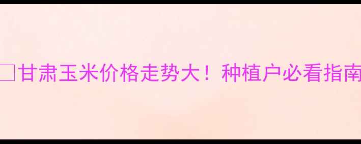 图片 🌾🔥甘肃玉米价格走势大！种植户必看指南🌾