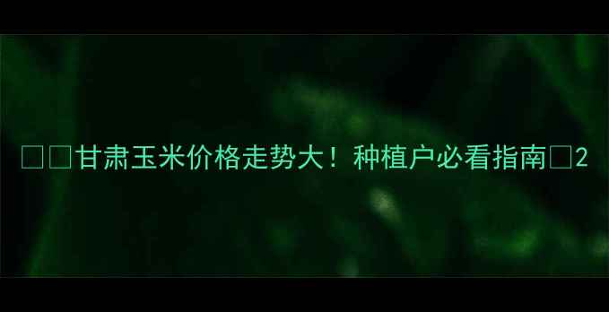 图片 🌾🔥甘肃玉米价格走势大！种植户必看指南🌾2