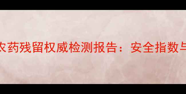 图片 🌿中国农产品农药残留权威检测报告：安全指数与消费指南全🌱