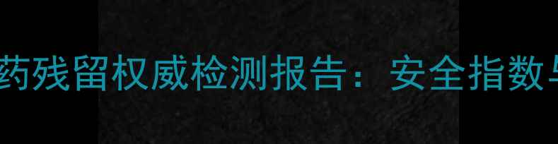 图片 🌿中国农产品农药残留权威检测报告：安全指数与消费指南全🌱1