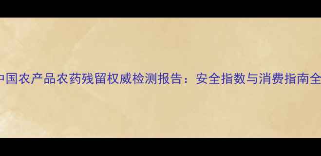图片 🌿中国农产品农药残留权威检测报告：安全指数与消费指南全🌱2