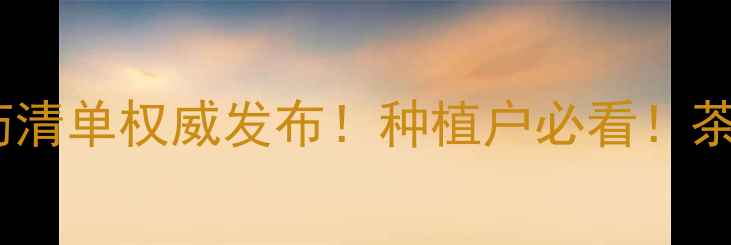 图片 🌿中国茶叶禁用农药清单权威发布！种植户必看！茶叶安全新标准解读1