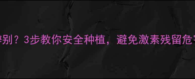 图片 🌿农药激素类作物如何辨别？3步教你安全种植，避免激素残留危害！🌱农业科普食品安全