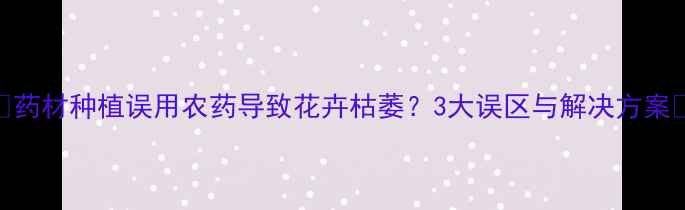 图片 🌿药材种植误用农药导致花卉枯萎？3大误区与解决方案🌱