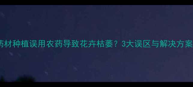 图片 🌿药材种植误用农药导致花卉枯萎？3大误区与解决方案🌱1
