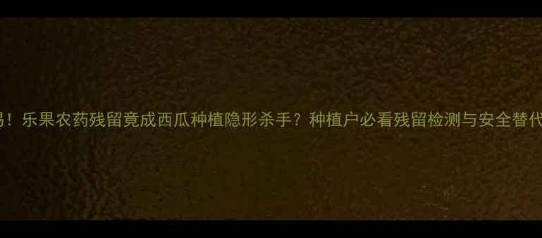 图片 🌿警惕！乐果农药残留竟成西瓜种植隐形杀手？种植户必看残留检测与安全替代方案1